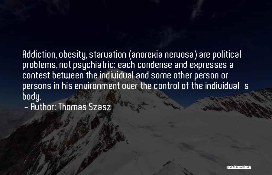 Thomas Szasz Quotes: Addiction, Obesity, Starvation (anorexia Nervosa) Are Political Problems, Not Psychiatric: Each Condense And Expresses A Contest Between The Individual And