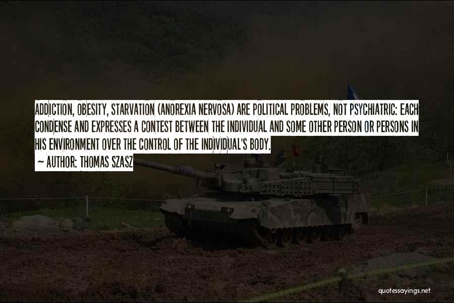 Thomas Szasz Quotes: Addiction, Obesity, Starvation (anorexia Nervosa) Are Political Problems, Not Psychiatric: Each Condense And Expresses A Contest Between The Individual And