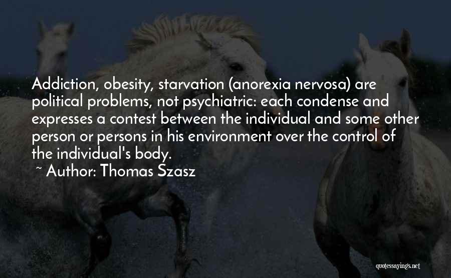 Thomas Szasz Quotes: Addiction, Obesity, Starvation (anorexia Nervosa) Are Political Problems, Not Psychiatric: Each Condense And Expresses A Contest Between The Individual And