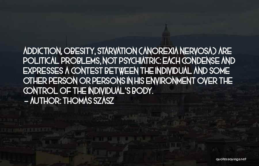 Thomas Szasz Quotes: Addiction, Obesity, Starvation (anorexia Nervosa) Are Political Problems, Not Psychiatric: Each Condense And Expresses A Contest Between The Individual And