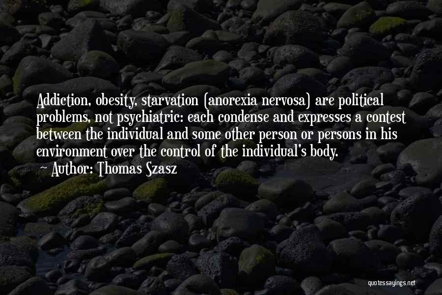 Thomas Szasz Quotes: Addiction, Obesity, Starvation (anorexia Nervosa) Are Political Problems, Not Psychiatric: Each Condense And Expresses A Contest Between The Individual And