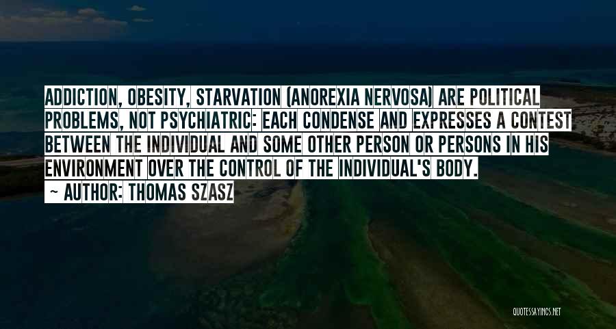 Thomas Szasz Quotes: Addiction, Obesity, Starvation (anorexia Nervosa) Are Political Problems, Not Psychiatric: Each Condense And Expresses A Contest Between The Individual And