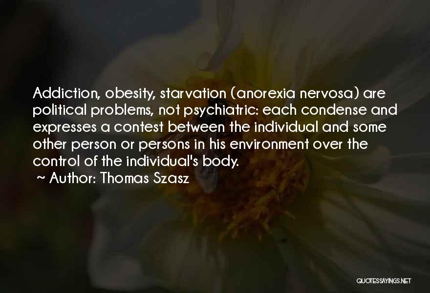 Thomas Szasz Quotes: Addiction, Obesity, Starvation (anorexia Nervosa) Are Political Problems, Not Psychiatric: Each Condense And Expresses A Contest Between The Individual And