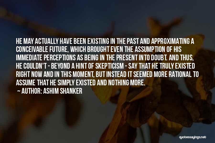 Ashim Shanker Quotes: He May Actually Have Been Existing In The Past And Approximating A Conceivable Future, Which Brought Even The Assumption Of