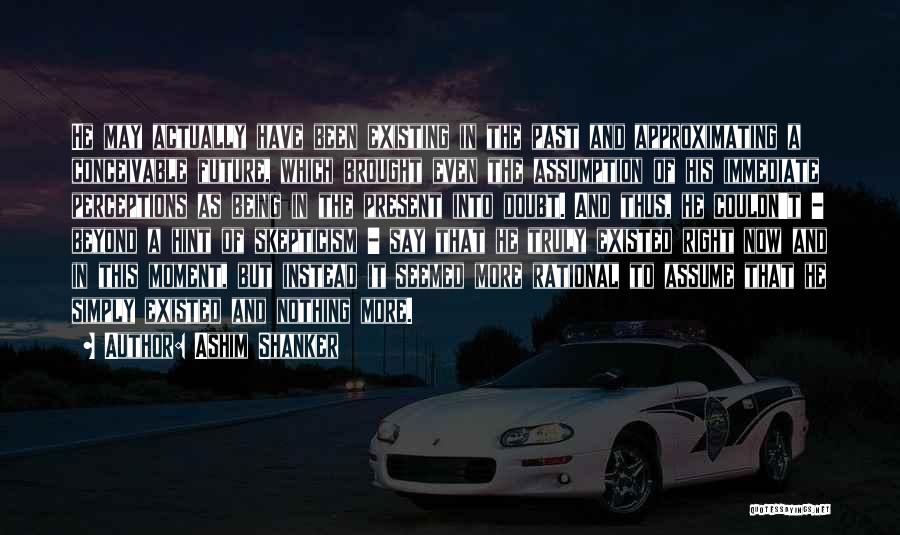 Ashim Shanker Quotes: He May Actually Have Been Existing In The Past And Approximating A Conceivable Future, Which Brought Even The Assumption Of