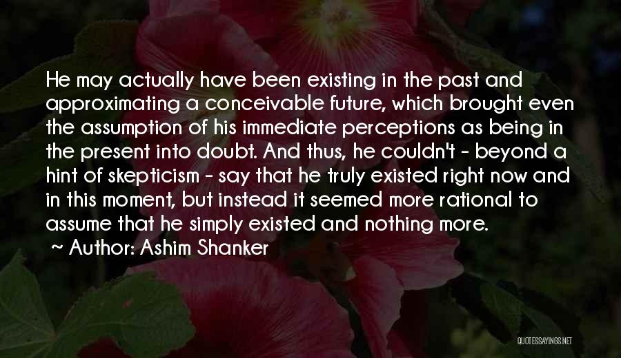 Ashim Shanker Quotes: He May Actually Have Been Existing In The Past And Approximating A Conceivable Future, Which Brought Even The Assumption Of
