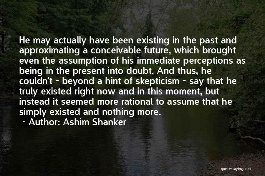 Ashim Shanker Quotes: He May Actually Have Been Existing In The Past And Approximating A Conceivable Future, Which Brought Even The Assumption Of