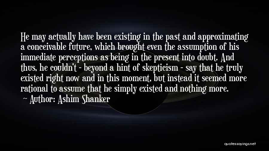 Ashim Shanker Quotes: He May Actually Have Been Existing In The Past And Approximating A Conceivable Future, Which Brought Even The Assumption Of