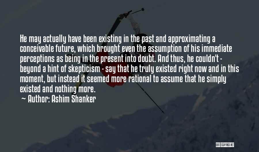 Ashim Shanker Quotes: He May Actually Have Been Existing In The Past And Approximating A Conceivable Future, Which Brought Even The Assumption Of