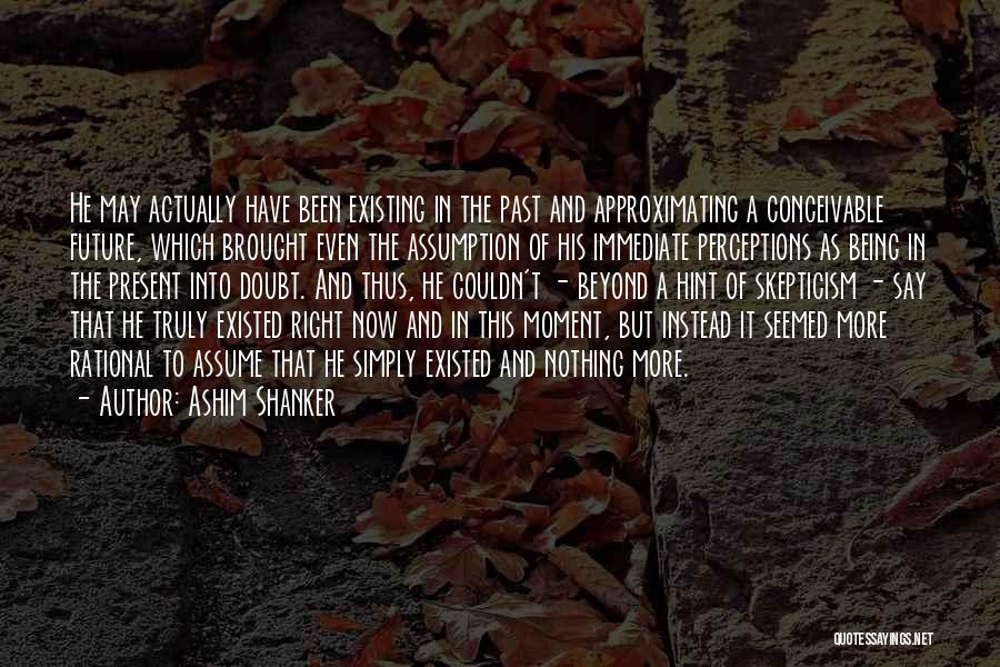 Ashim Shanker Quotes: He May Actually Have Been Existing In The Past And Approximating A Conceivable Future, Which Brought Even The Assumption Of