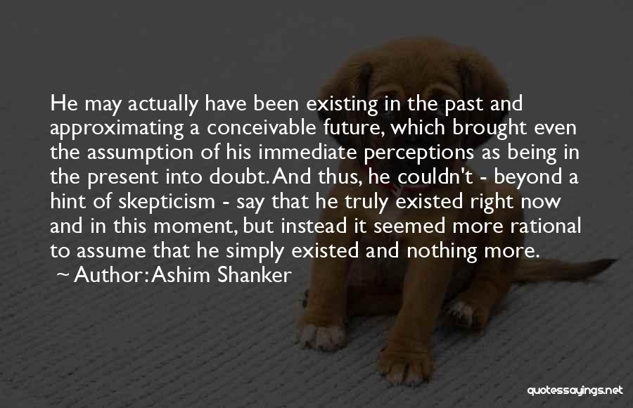 Ashim Shanker Quotes: He May Actually Have Been Existing In The Past And Approximating A Conceivable Future, Which Brought Even The Assumption Of