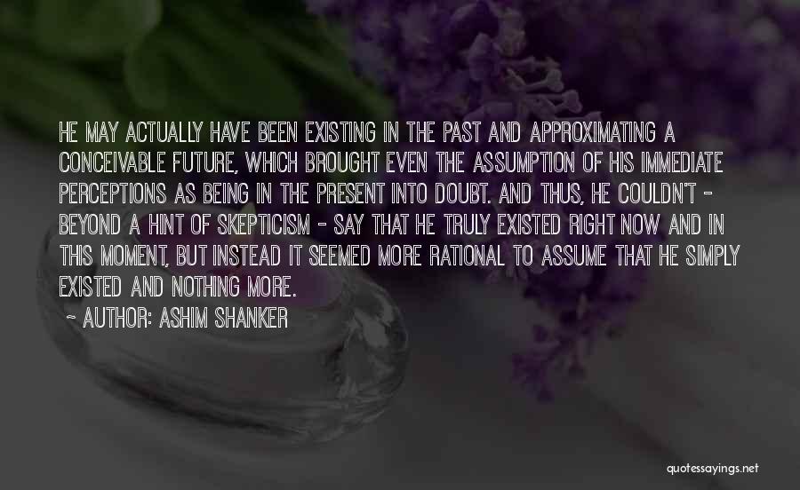 Ashim Shanker Quotes: He May Actually Have Been Existing In The Past And Approximating A Conceivable Future, Which Brought Even The Assumption Of