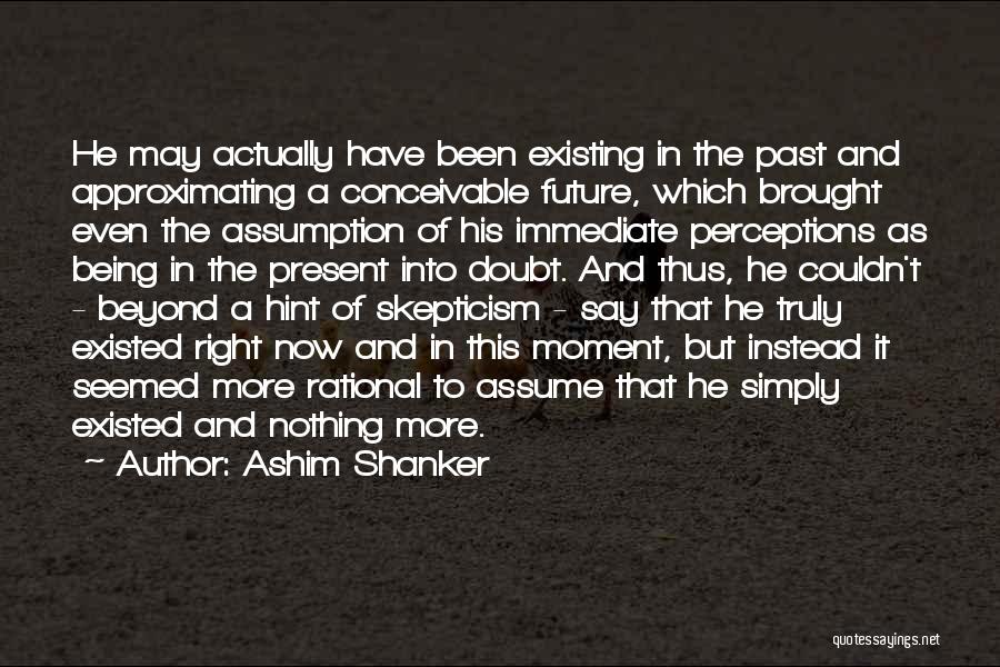 Ashim Shanker Quotes: He May Actually Have Been Existing In The Past And Approximating A Conceivable Future, Which Brought Even The Assumption Of