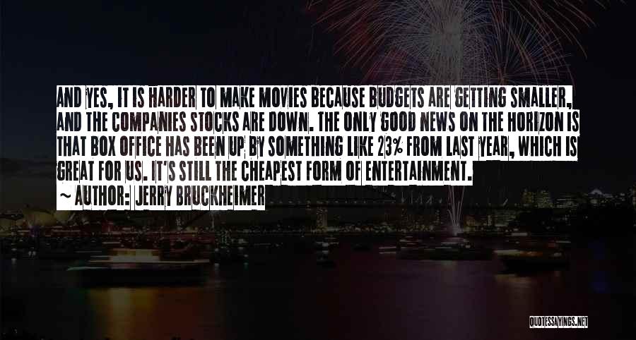 Jerry Bruckheimer Quotes: And Yes, It Is Harder To Make Movies Because Budgets Are Getting Smaller, And The Companies Stocks Are Down. The