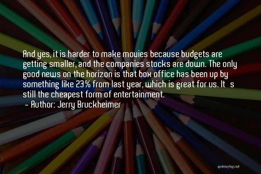 Jerry Bruckheimer Quotes: And Yes, It Is Harder To Make Movies Because Budgets Are Getting Smaller, And The Companies Stocks Are Down. The