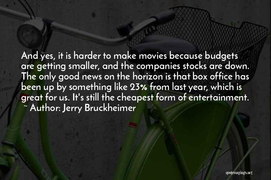 Jerry Bruckheimer Quotes: And Yes, It Is Harder To Make Movies Because Budgets Are Getting Smaller, And The Companies Stocks Are Down. The