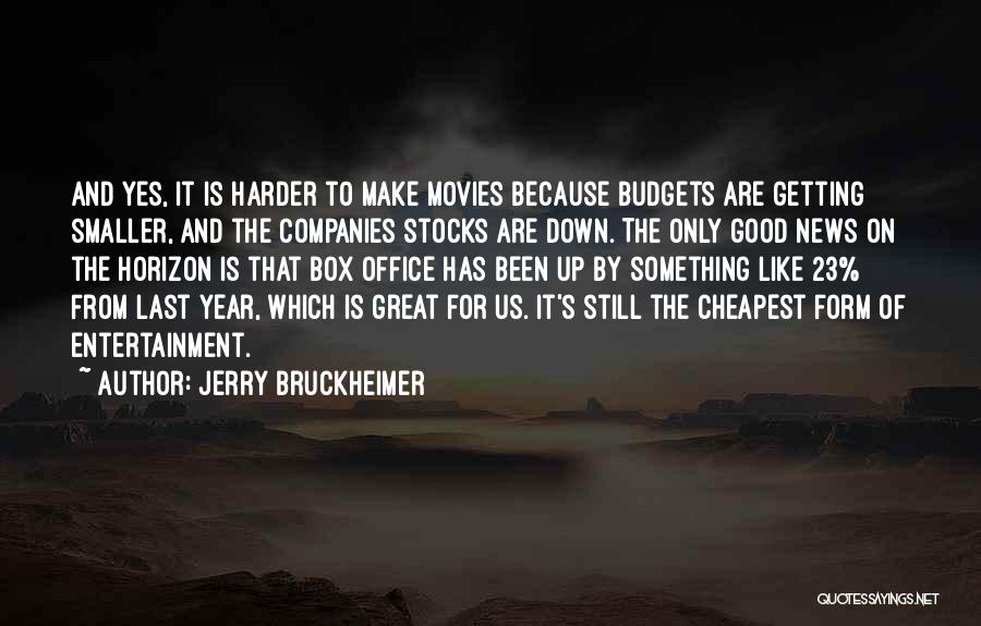 Jerry Bruckheimer Quotes: And Yes, It Is Harder To Make Movies Because Budgets Are Getting Smaller, And The Companies Stocks Are Down. The