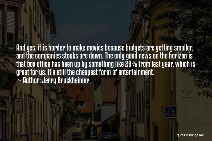 Jerry Bruckheimer Quotes: And Yes, It Is Harder To Make Movies Because Budgets Are Getting Smaller, And The Companies Stocks Are Down. The