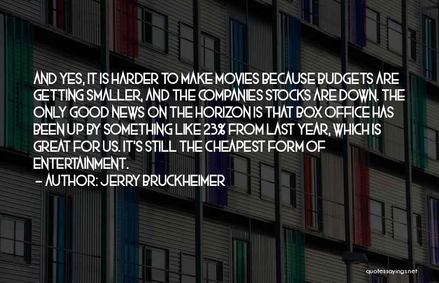 Jerry Bruckheimer Quotes: And Yes, It Is Harder To Make Movies Because Budgets Are Getting Smaller, And The Companies Stocks Are Down. The