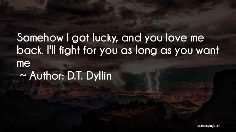 D.T. Dyllin Quotes: Somehow I Got Lucky, And You Love Me Back. I'll Fight For You As Long As You Want Me