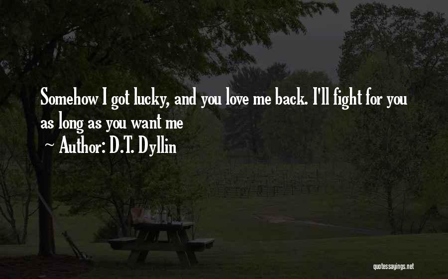 D.T. Dyllin Quotes: Somehow I Got Lucky, And You Love Me Back. I'll Fight For You As Long As You Want Me