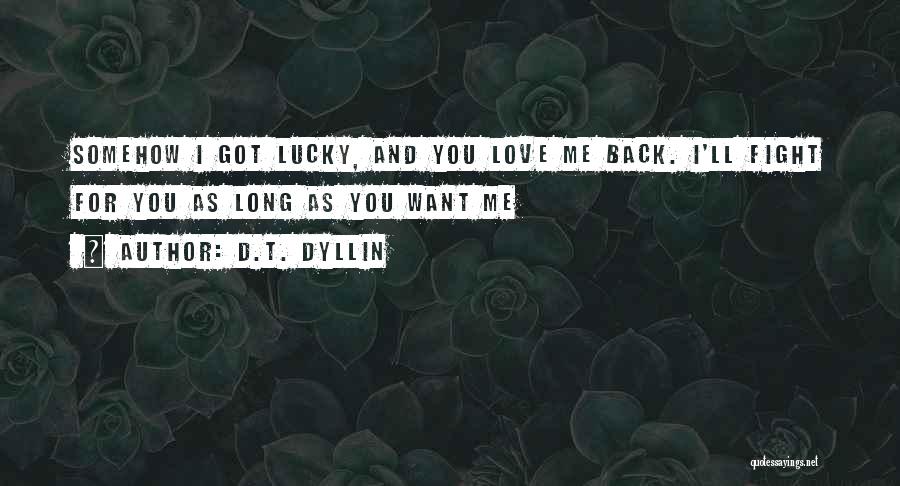 D.T. Dyllin Quotes: Somehow I Got Lucky, And You Love Me Back. I'll Fight For You As Long As You Want Me