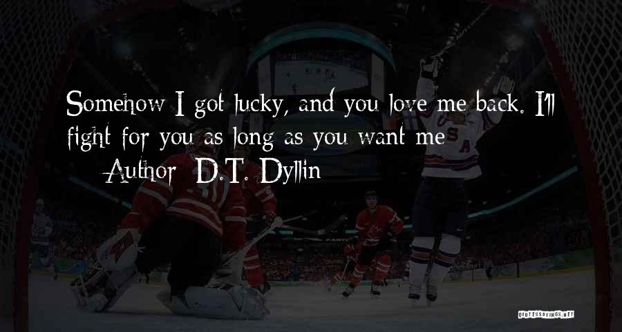 D.T. Dyllin Quotes: Somehow I Got Lucky, And You Love Me Back. I'll Fight For You As Long As You Want Me