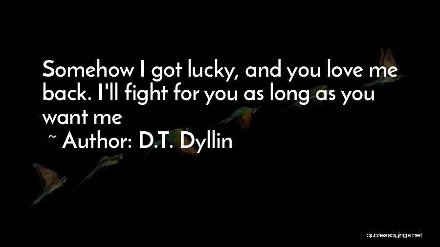 D.T. Dyllin Quotes: Somehow I Got Lucky, And You Love Me Back. I'll Fight For You As Long As You Want Me