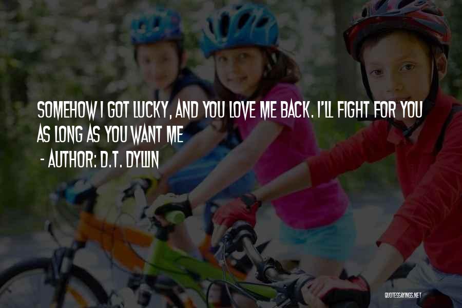 D.T. Dyllin Quotes: Somehow I Got Lucky, And You Love Me Back. I'll Fight For You As Long As You Want Me