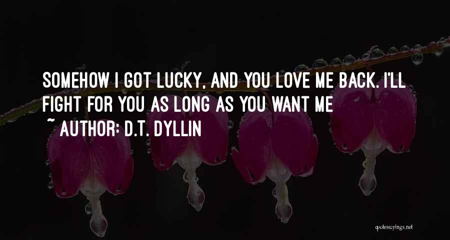 D.T. Dyllin Quotes: Somehow I Got Lucky, And You Love Me Back. I'll Fight For You As Long As You Want Me