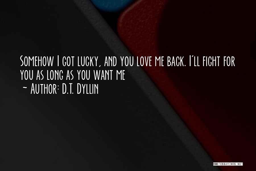 D.T. Dyllin Quotes: Somehow I Got Lucky, And You Love Me Back. I'll Fight For You As Long As You Want Me