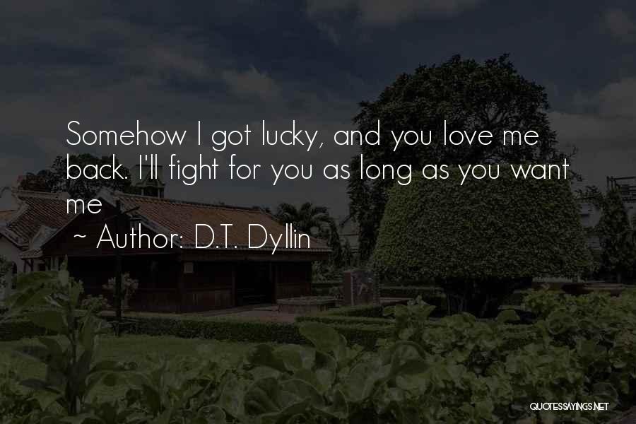 D.T. Dyllin Quotes: Somehow I Got Lucky, And You Love Me Back. I'll Fight For You As Long As You Want Me