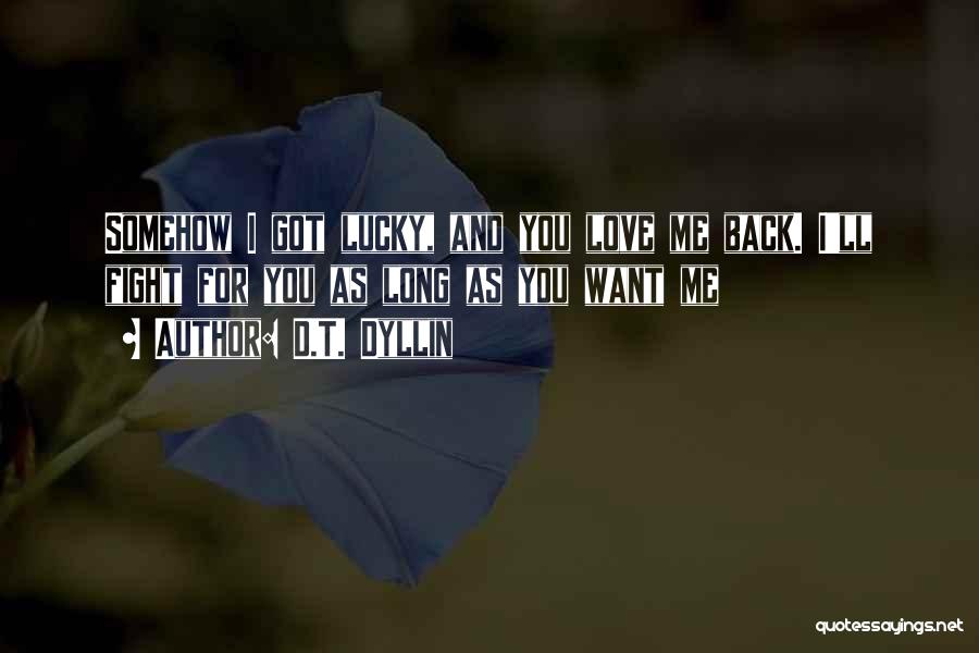 D.T. Dyllin Quotes: Somehow I Got Lucky, And You Love Me Back. I'll Fight For You As Long As You Want Me