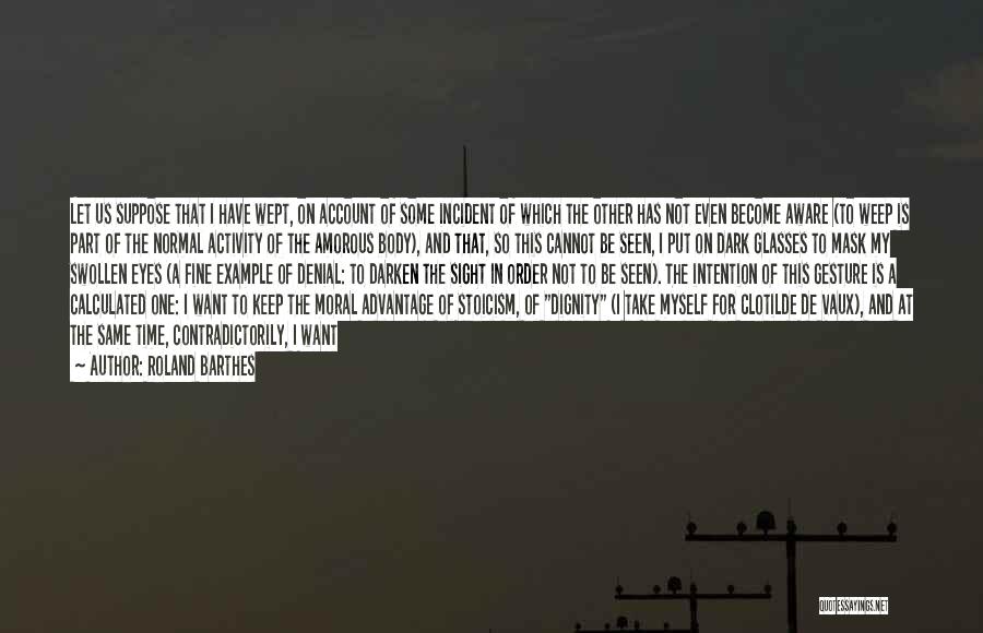 Roland Barthes Quotes: Let Us Suppose That I Have Wept, On Account Of Some Incident Of Which The Other Has Not Even Become