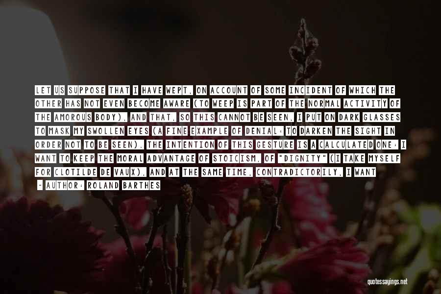 Roland Barthes Quotes: Let Us Suppose That I Have Wept, On Account Of Some Incident Of Which The Other Has Not Even Become