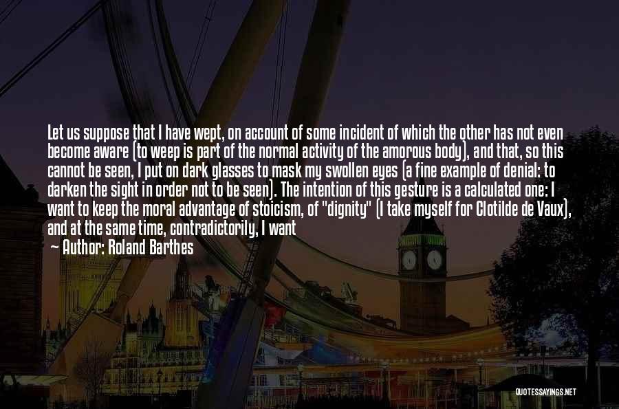 Roland Barthes Quotes: Let Us Suppose That I Have Wept, On Account Of Some Incident Of Which The Other Has Not Even Become