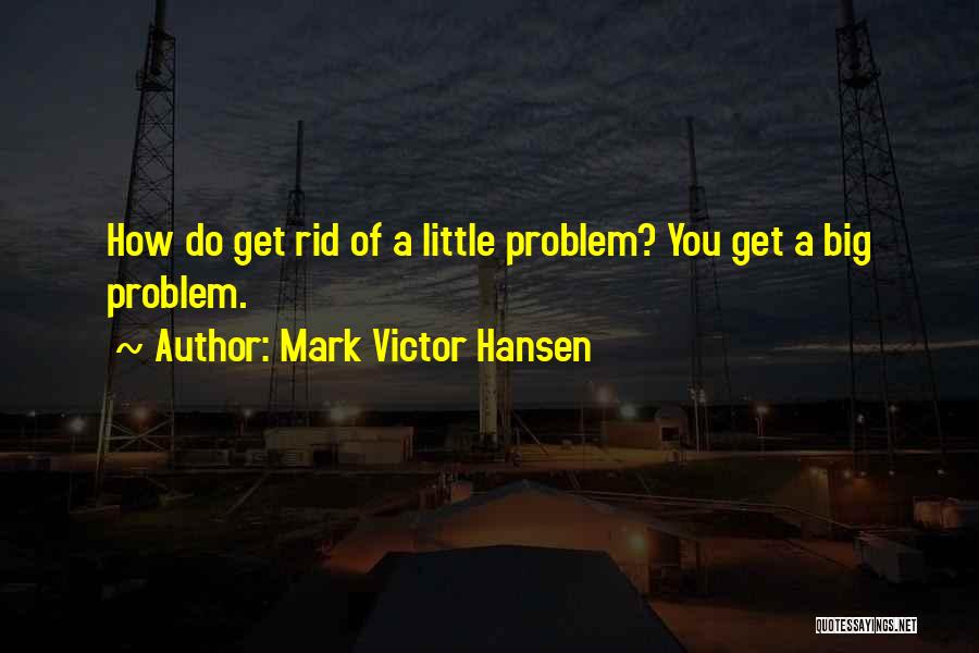 Mark Victor Hansen Quotes: How Do Get Rid Of A Little Problem? You Get A Big Problem.