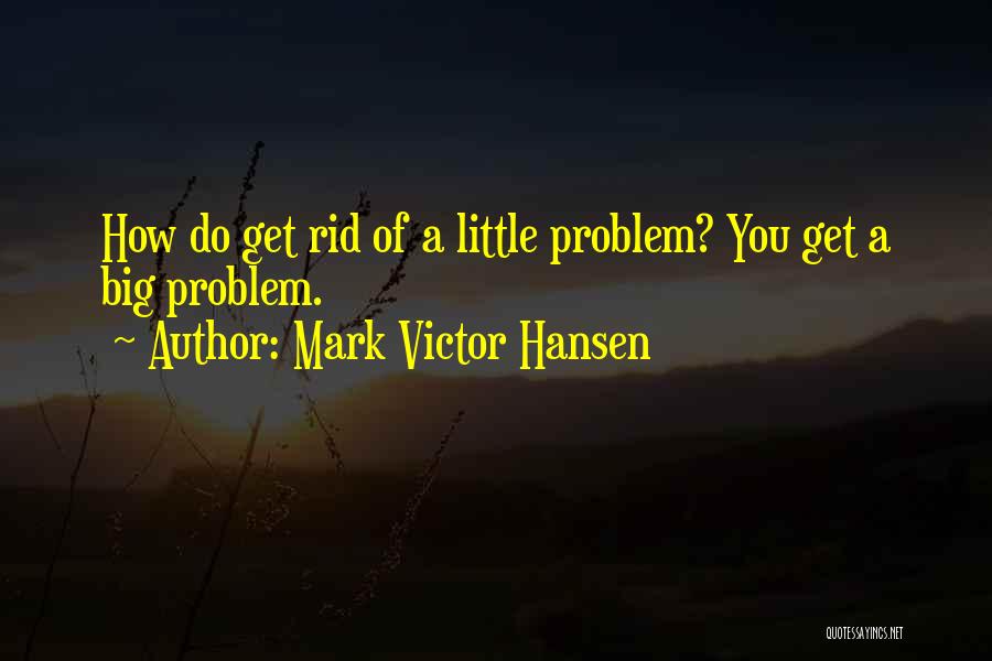 Mark Victor Hansen Quotes: How Do Get Rid Of A Little Problem? You Get A Big Problem.