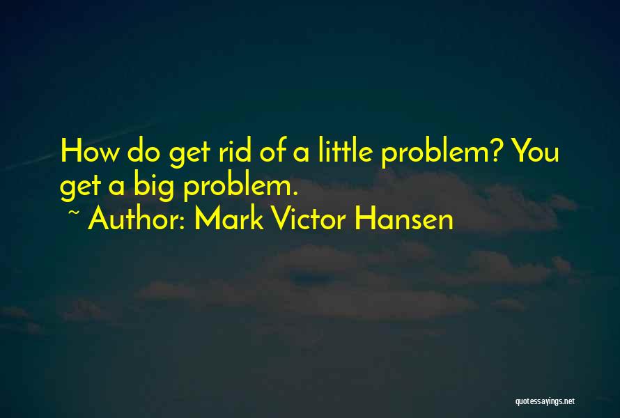 Mark Victor Hansen Quotes: How Do Get Rid Of A Little Problem? You Get A Big Problem.