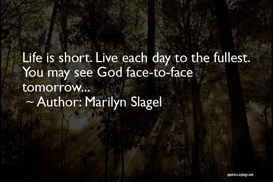 Marilyn Slagel Quotes: Life Is Short. Live Each Day To The Fullest. You May See God Face-to-face Tomorrow...