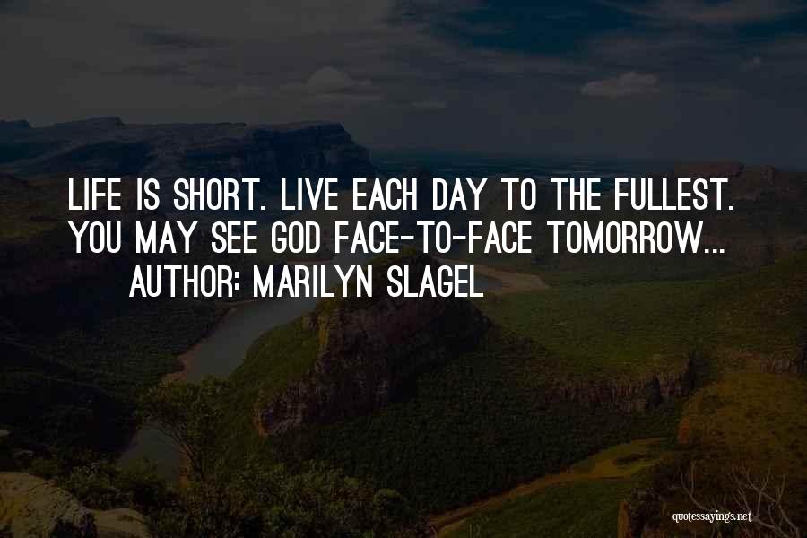 Marilyn Slagel Quotes: Life Is Short. Live Each Day To The Fullest. You May See God Face-to-face Tomorrow...