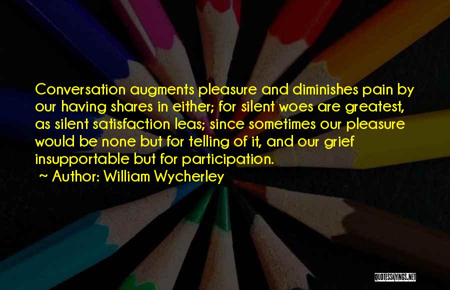 William Wycherley Quotes: Conversation Augments Pleasure And Diminishes Pain By Our Having Shares In Either; For Silent Woes Are Greatest, As Silent Satisfaction