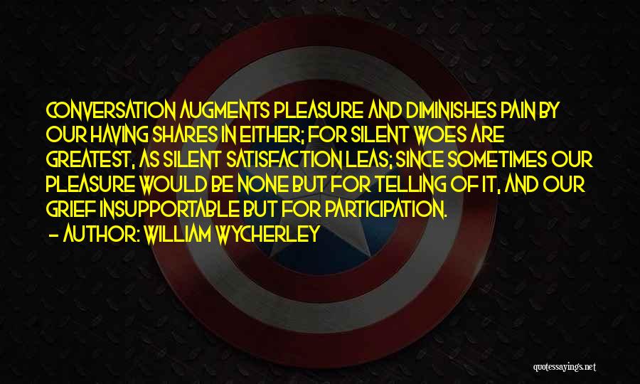 William Wycherley Quotes: Conversation Augments Pleasure And Diminishes Pain By Our Having Shares In Either; For Silent Woes Are Greatest, As Silent Satisfaction