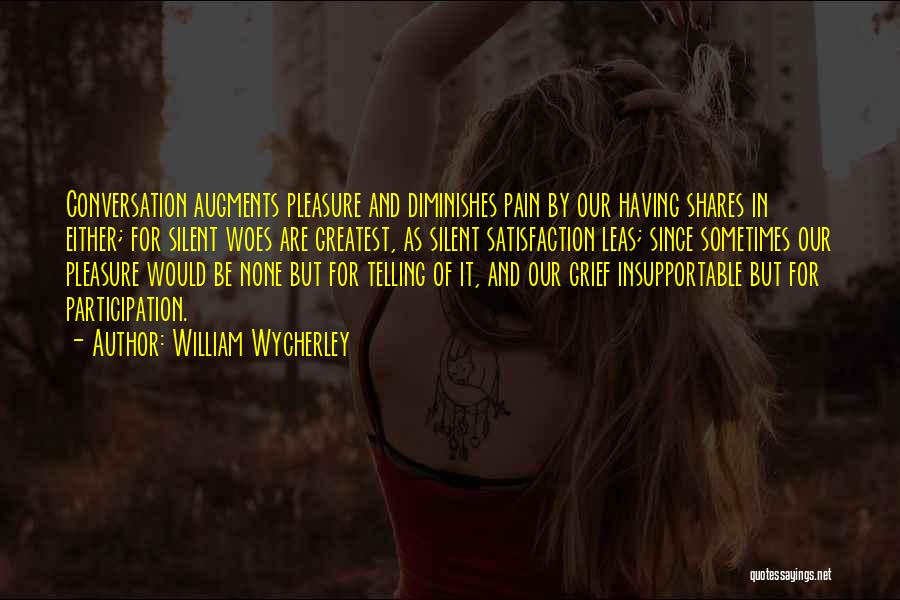 William Wycherley Quotes: Conversation Augments Pleasure And Diminishes Pain By Our Having Shares In Either; For Silent Woes Are Greatest, As Silent Satisfaction