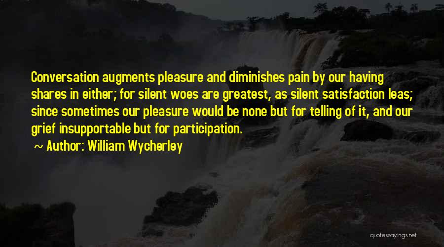 William Wycherley Quotes: Conversation Augments Pleasure And Diminishes Pain By Our Having Shares In Either; For Silent Woes Are Greatest, As Silent Satisfaction