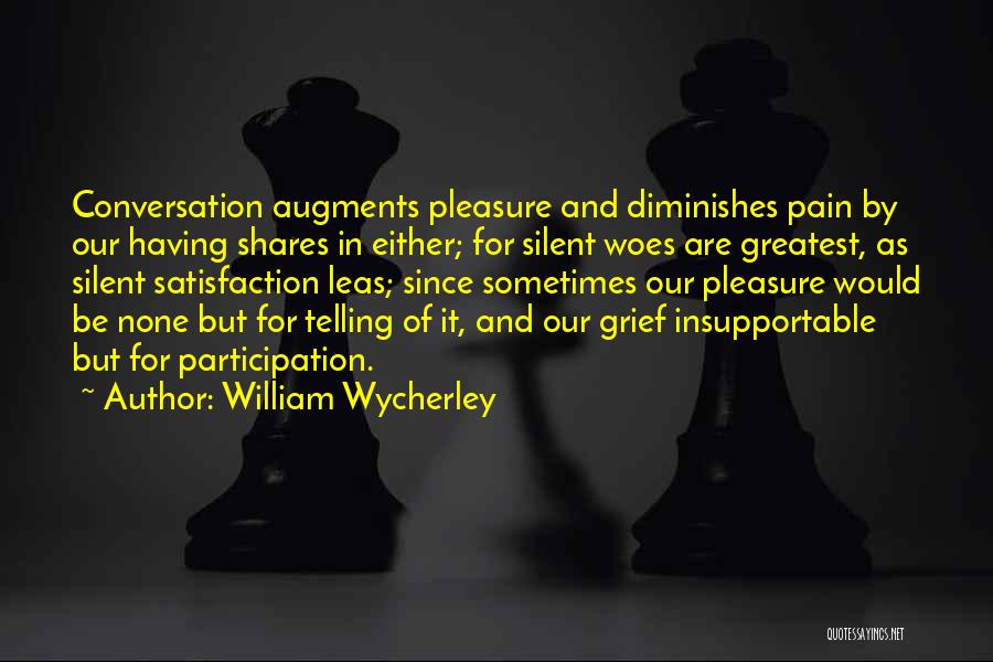 William Wycherley Quotes: Conversation Augments Pleasure And Diminishes Pain By Our Having Shares In Either; For Silent Woes Are Greatest, As Silent Satisfaction
