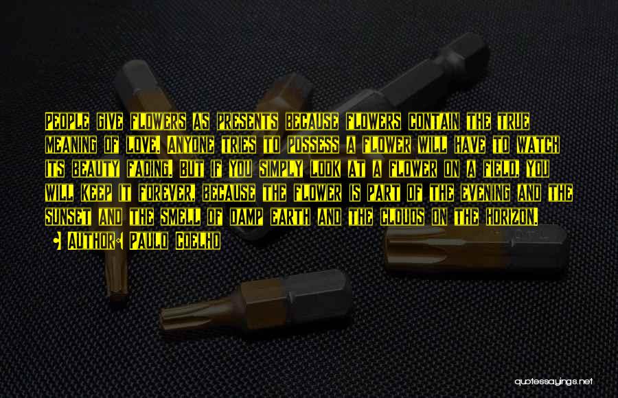 Paulo Coelho Quotes: People Give Flowers As Presents Because Flowers Contain The True Meaning Of Love. Anyone Tries To Possess A Flower Will