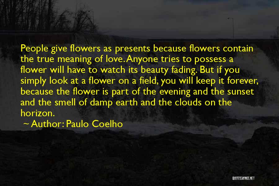 Paulo Coelho Quotes: People Give Flowers As Presents Because Flowers Contain The True Meaning Of Love. Anyone Tries To Possess A Flower Will