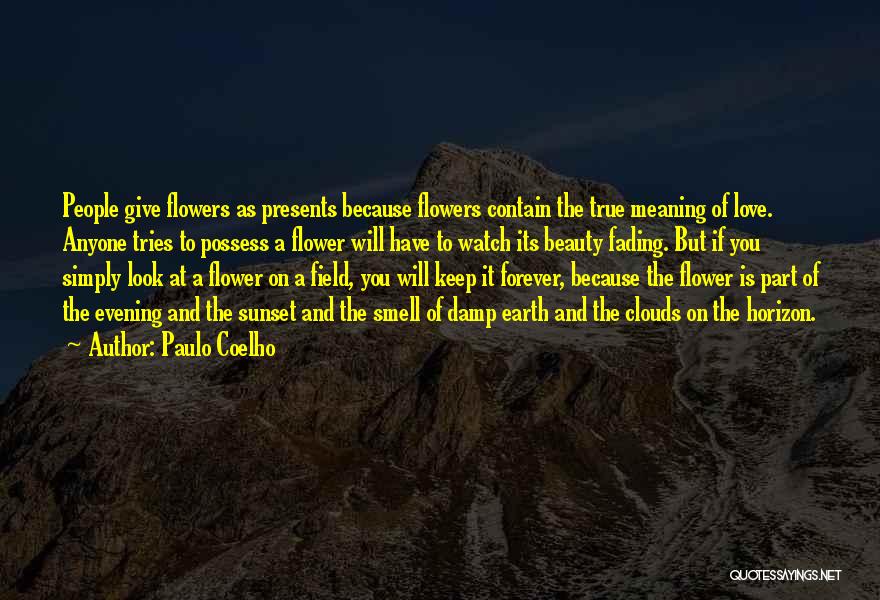 Paulo Coelho Quotes: People Give Flowers As Presents Because Flowers Contain The True Meaning Of Love. Anyone Tries To Possess A Flower Will