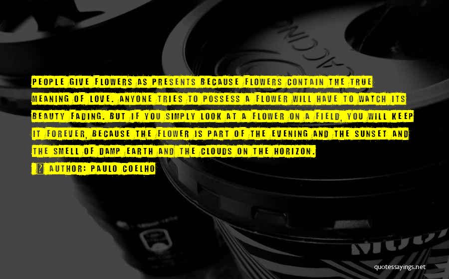 Paulo Coelho Quotes: People Give Flowers As Presents Because Flowers Contain The True Meaning Of Love. Anyone Tries To Possess A Flower Will